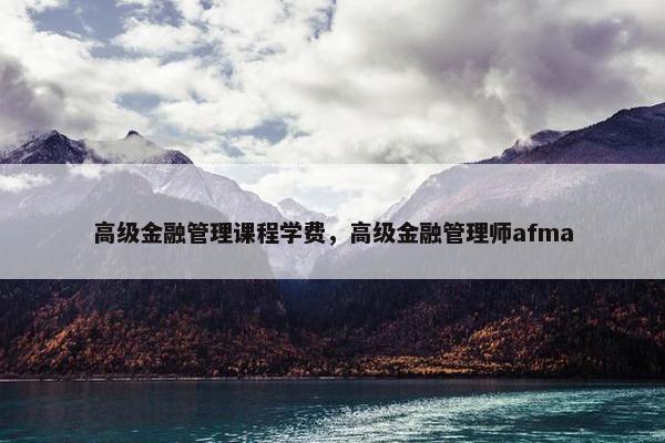 高级金融管理课程学费，高级金融管理师afma