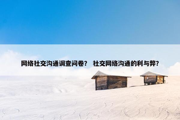 网络社交沟通调查问卷？ 社交网络沟通的利与弊？