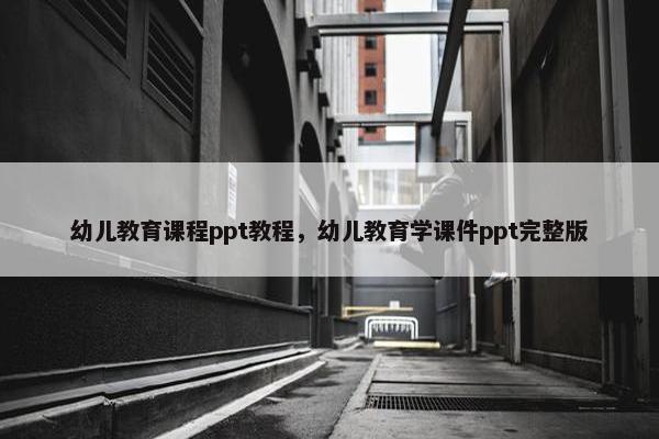 幼儿教育课程ppt教程，幼儿教育学课件ppt完整版