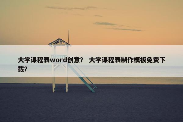 大学课程表word创意？ 大学课程表制作模板免费下载？