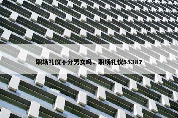 职场礼仪不分男女吗，职场礼仪55387