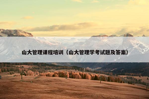 山大管理课程培训（山大管理学考试题及答案）