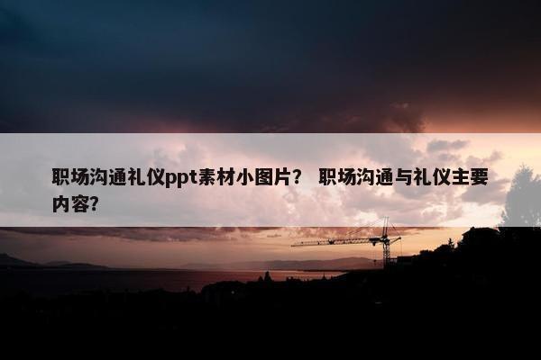 职场沟通礼仪ppt素材小图片？ 职场沟通与礼仪主要内容？