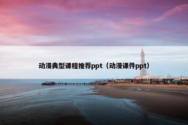 动漫典型课程推荐ppt（动漫课件ppt）