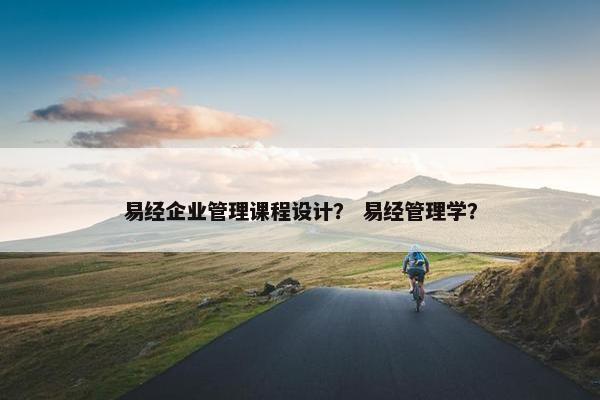 易经企业管理课程设计？ 易经管理学？