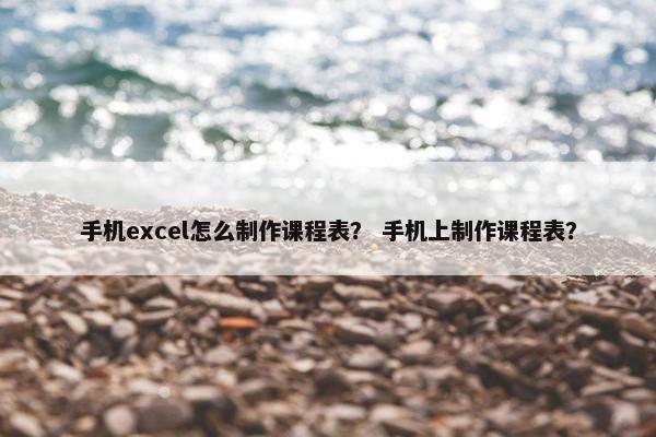 手机excel怎么制作课程表？ 手机上制作课程表？