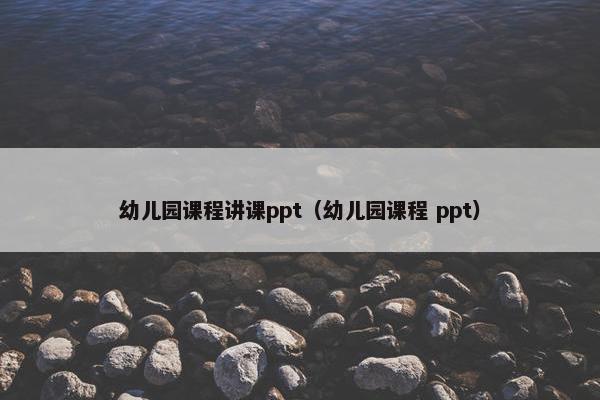 幼儿园课程讲课ppt（幼儿园课程 ppt）