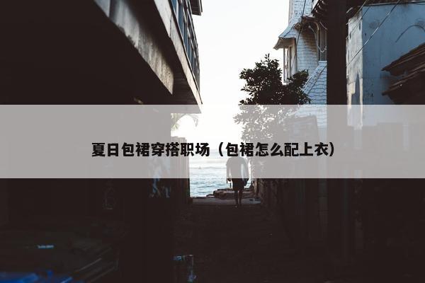 夏日包裙穿搭职场（包裙怎么配上衣）