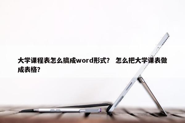 大学课程表怎么搞成word形式？ 怎么把大学课表做成表格？