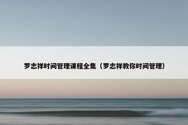 罗志祥时间管理课程全集（罗志祥教你时间管理）