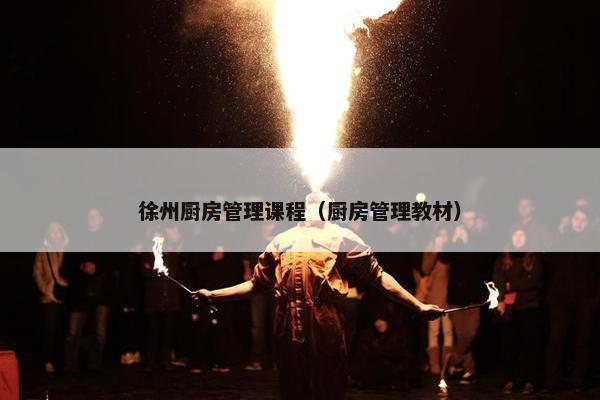 徐州厨房管理课程（厨房管理教材）