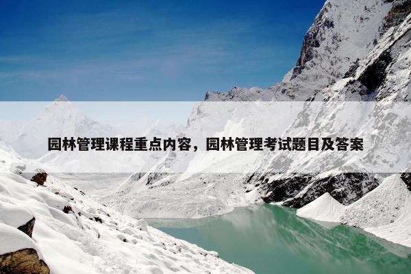 园林管理课程重点内容，园林管理考试题目及答案