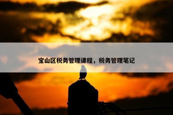 宝山区税务管理课程，税务管理笔记