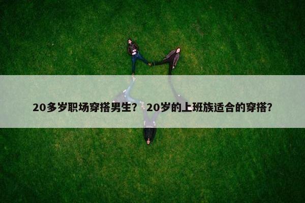 20多岁职场穿搭男生？ 20岁的上班族适合的穿搭？