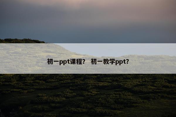 初一ppt课程？ 初一教学ppt？