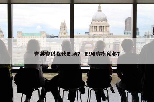 套装穿搭女秋职场？ 职场穿搭秋冬？