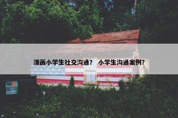 漫画小学生社交沟通？ 小学生沟通案例？