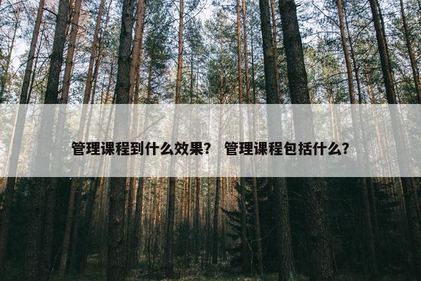 管理课程到什么效果？ 管理课程包括什么？