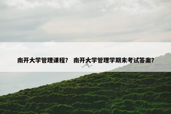 南开大学管理课程？ 南开大学管理学期末考试答案？