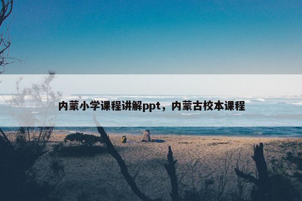 内蒙小学课程讲解ppt，内蒙古校本课程