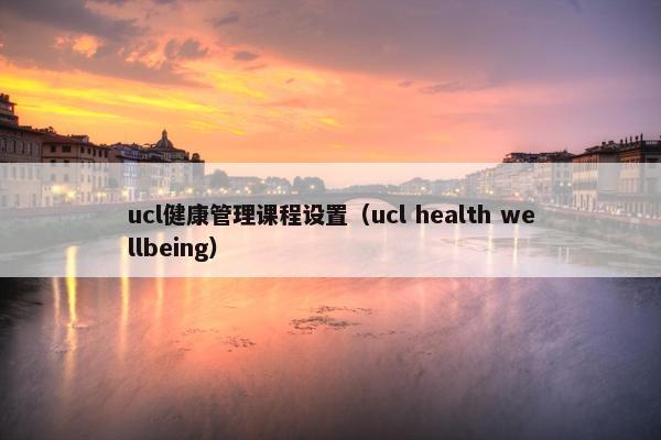 ucl健康管理课程设置（ucl health wellbeing）