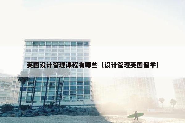 英国设计管理课程有哪些（设计管理英国留学）