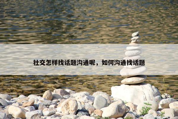 社交怎样找话题沟通呢，如何沟通找话题