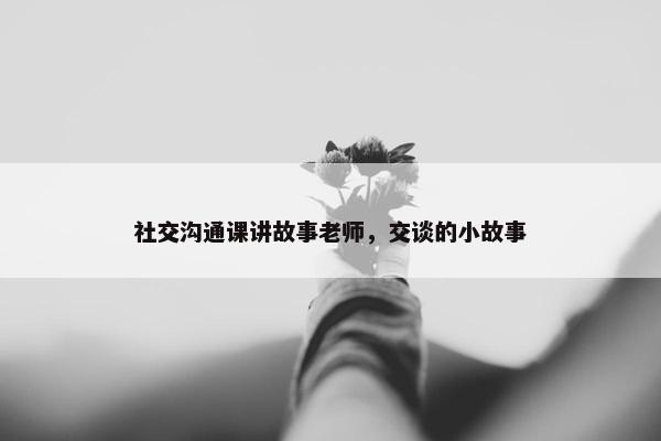 社交沟通课讲故事老师，交谈的小故事