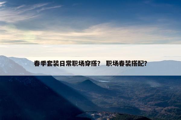 春季套装日常职场穿搭？ 职场春装搭配？