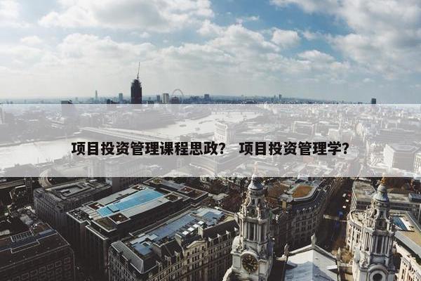 项目投资管理课程思政？ 项目投资管理学？