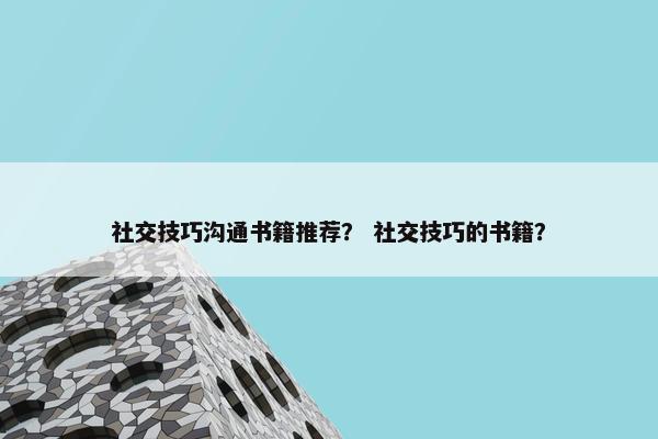 社交技巧沟通书籍推荐？ 社交技巧的书籍？