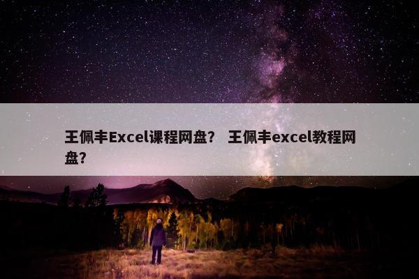 王佩丰Excel课程网盘？ 王佩丰excel教程网盘？