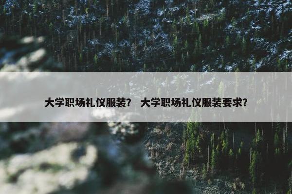 大学职场礼仪服装？ 大学职场礼仪服装要求？