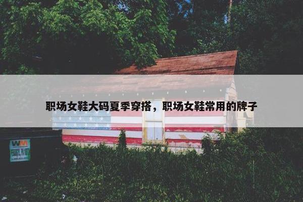 职场女鞋大码夏季穿搭，职场女鞋常用的牌子