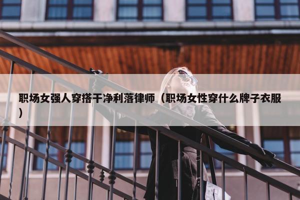 职场女强人穿搭干净利落律师（职场女性穿什么牌子衣服）