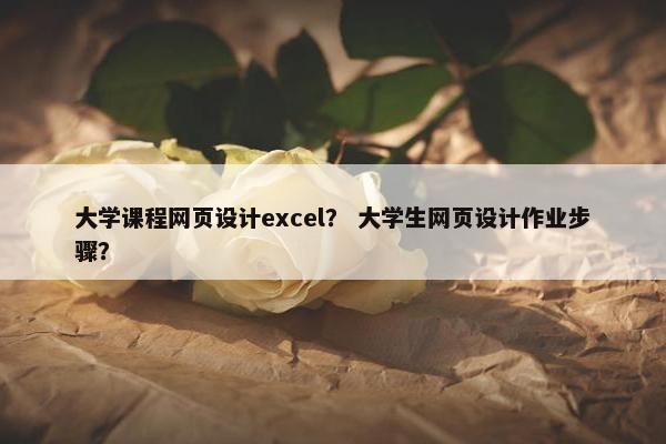 大学课程网页设计excel？ 大学生网页设计作业步骤？