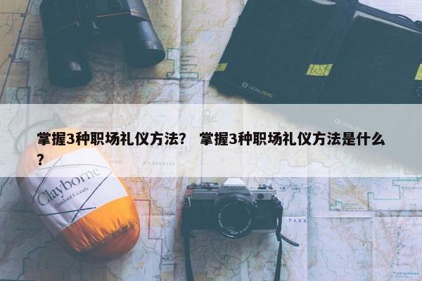 掌握3种职场礼仪方法？ 掌握3种职场礼仪方法是什么？
