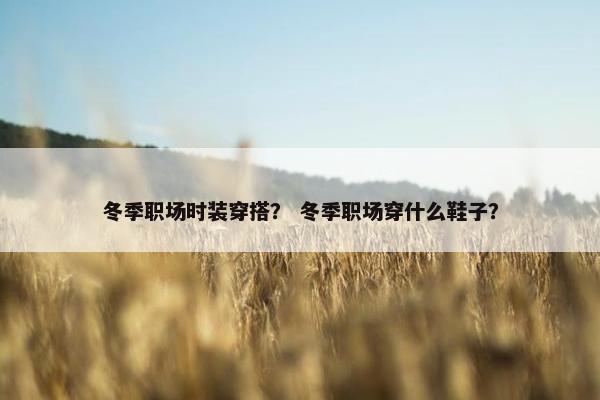 冬季职场时装穿搭？ 冬季职场穿什么鞋子？