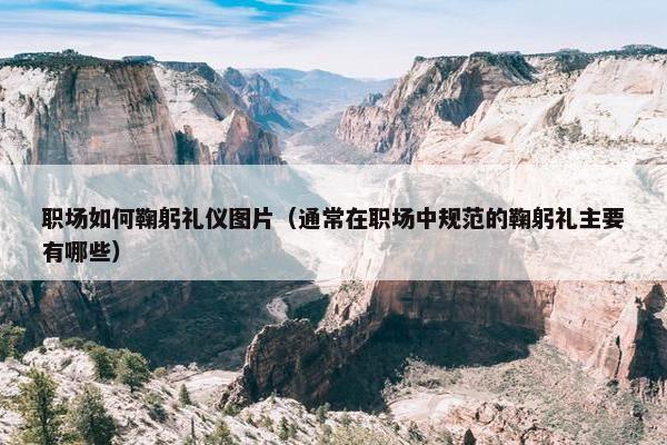 职场如何鞠躬礼仪图片（通常在职场中规范的鞠躬礼主要有哪些）