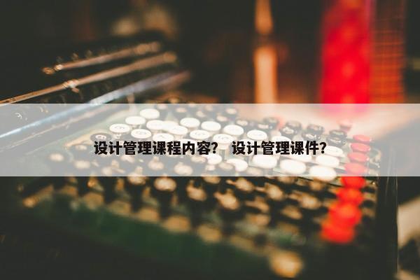 设计管理课程内容？ 设计管理课件？