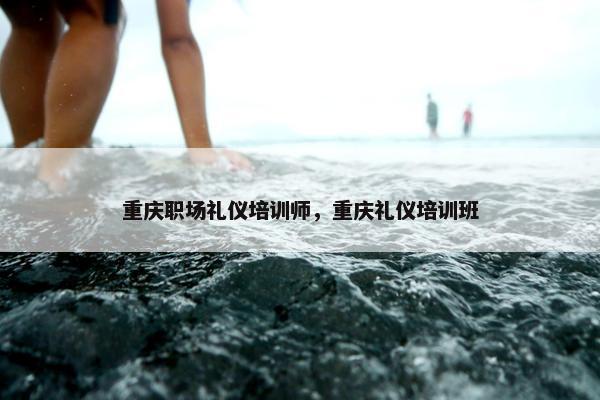 重庆职场礼仪培训师，重庆礼仪培训班
