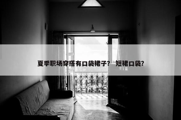 夏季职场穿搭有口袋裙子？ 短裙口袋？