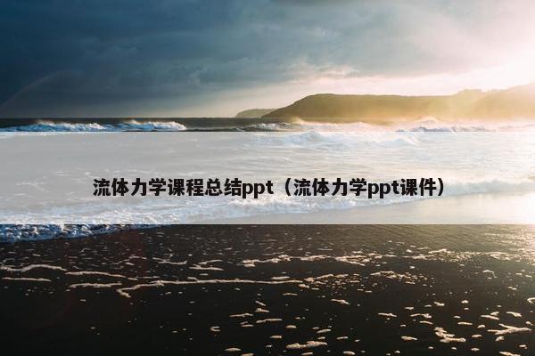 流体力学课程总结ppt（流体力学ppt课件）