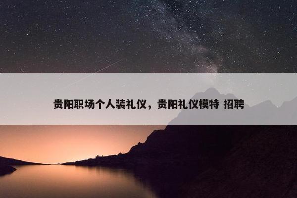 贵阳职场个人装礼仪，贵阳礼仪模特 招聘