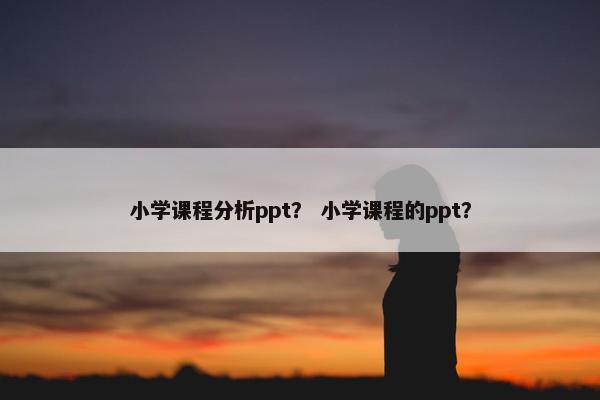 小学课程分析ppt？ 小学课程的ppt？
