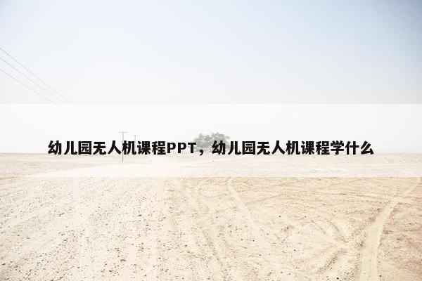 幼儿园无人机课程PPT，幼儿园无人机课程学什么