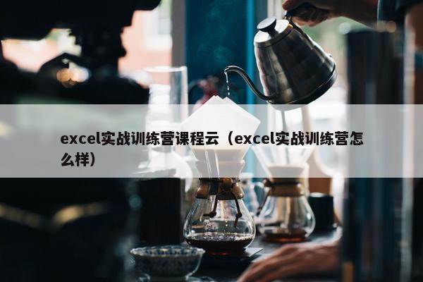 excel实战训练营课程云（excel实战训练营怎么样）