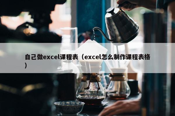 自己做excel课程表（excel怎么制作课程表格）