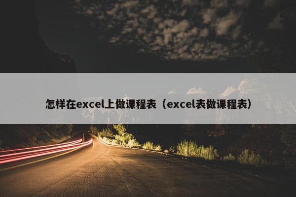 怎样在excel上做课程表（excel表做课程表）