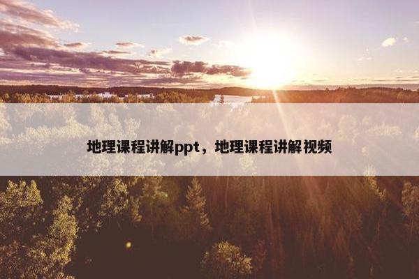 地理课程讲解ppt，地理课程讲解视频